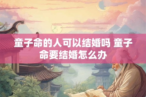 童子命的人可以结婚吗 童子命要结婚怎么办 童子命的人可以结婚吗 童子命要结婚怎么办