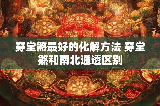 穿堂煞最好的化解方法 穿堂煞和南北通透区别 穿堂煞最好的化解方法 穿堂煞和南北通透区别