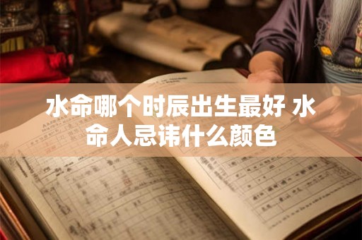 水命哪个时辰出生最好 水命人忌讳什么颜色