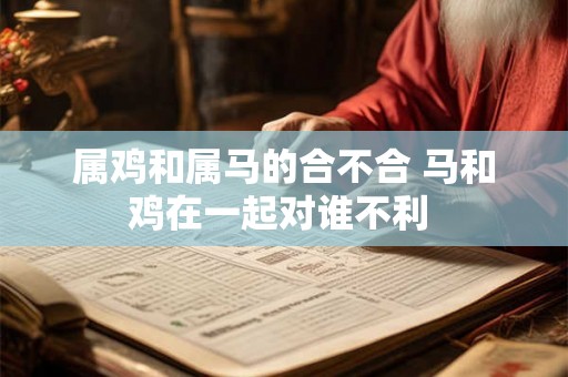 属鸡和属马的合不合 马和鸡在一起对谁不利 属鸡和属马的合不合 马和鸡在一起对谁不利