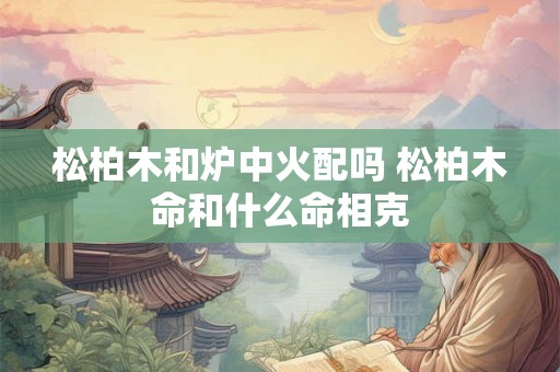 松柏木和炉中火配吗 松柏木命和什么命相克 松柏木和炉中火配吗 松柏木命和什么命相克