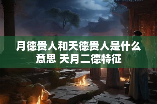 月德贵人和天德贵人是什么意思 天月二德特征