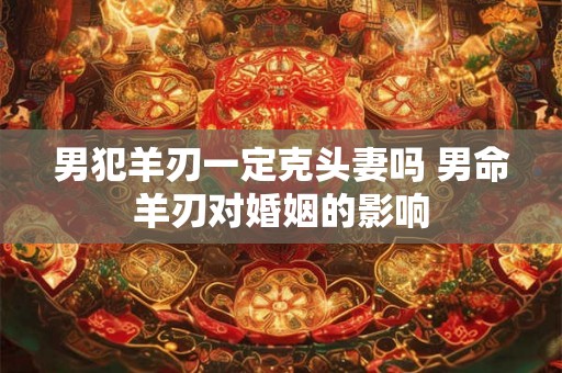 男犯羊刃一定克头妻吗 男命羊刃对婚姻的影响 男犯羊刃一定克头妻吗 男命羊刃对婚姻的影响