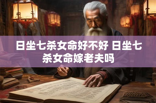 日坐七杀女命好不好 日坐七杀女命嫁老夫吗 日坐七杀女命好不好 日坐七杀女命嫁老夫吗