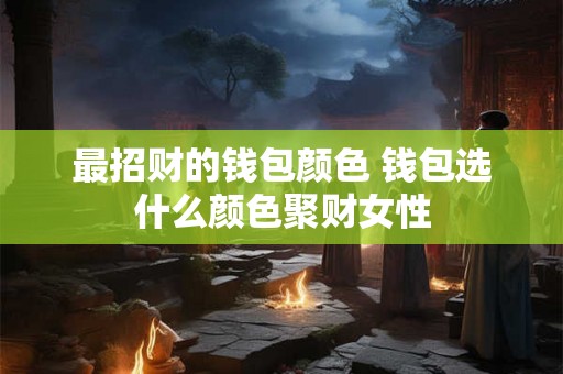 最招财的钱包颜色 钱包选什么颜色聚财女性 最招财的钱包颜色 钱包选什么颜色聚财女性