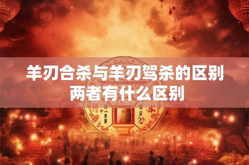 羊刃合杀与羊刃驾杀的区别 两者有什么区别 羊刃合杀与羊刃驾杀的区别 两者有什么区别