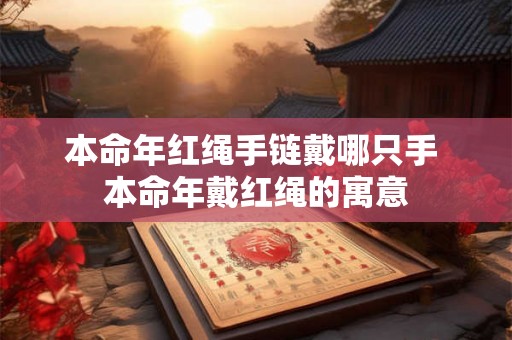 本命年红绳手链戴哪只手 本命年戴红绳的寓意 本命年红绳手链戴哪只手 本命年戴红绳的寓意