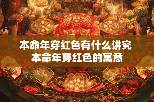 本命年穿红色有什么讲究 本命年穿红色的寓意