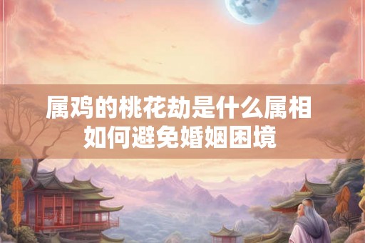 属鸡的桃花劫是什么属相 如何避免婚姻困境 