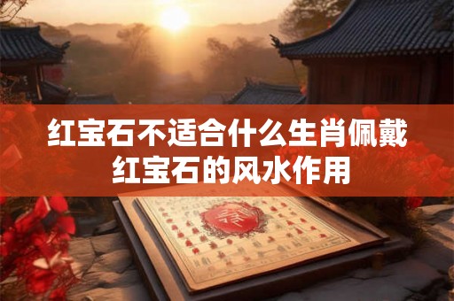 红宝石不适合什么生肖佩戴 红宝石的风水作用