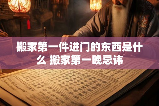 搬家第一件进门的东西是什么 搬家第一晚忌讳