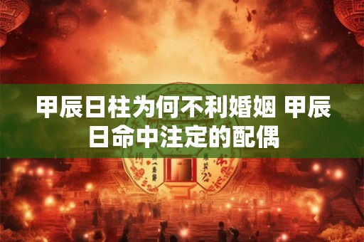 甲辰日柱为何不利婚姻 甲辰日命中注定的配偶