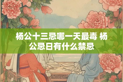 杨公十三忌哪一天最毒 杨公忌日有什么禁忌