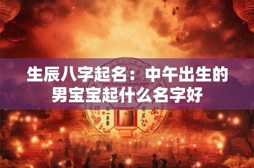 生辰八字起名：中午出生的男宝宝起什么名字好