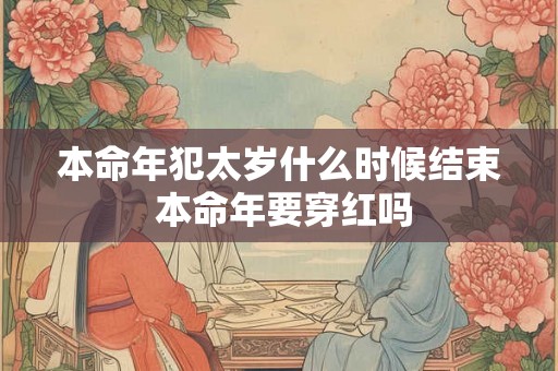 本命年犯太岁什么时候结束 本命年要穿红吗