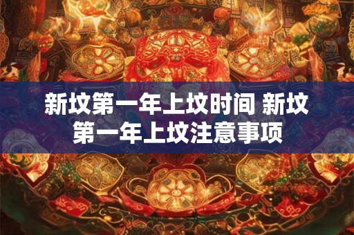 新坟第一年上坟时间 新坟第一年上坟注意事项