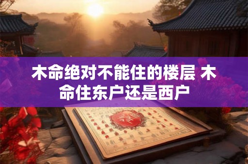 木命绝对不能住的楼层 木命住东户还是西户