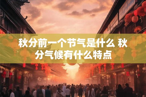 秋分前一个节气是什么 秋分气候有什么特点 秋分前一个节气是什么 秋分气候有什么特点