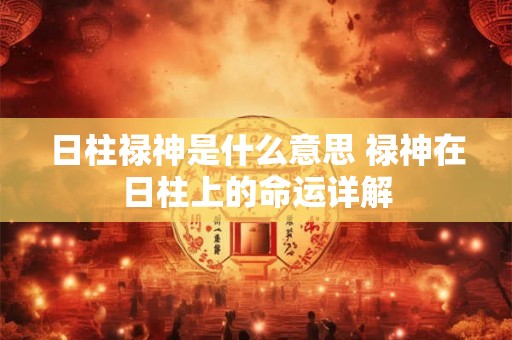日柱禄神是什么意思 禄神在日柱上的命运详解 日柱禄神是什么意思 禄神在日柱上的命运详解