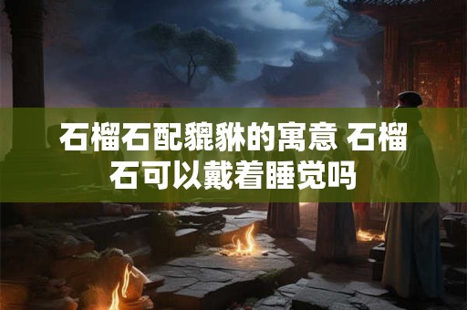 石榴石配貔貅的寓意 石榴石可以戴着睡觉吗