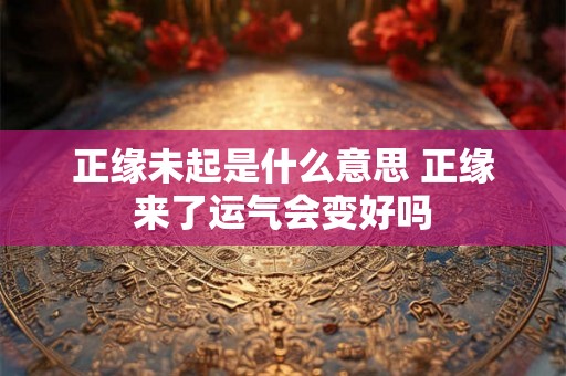 正缘未起是什么意思 正缘来了运气会变好吗 正缘未起是什么意思 正缘来了运气会变好吗