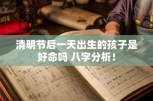 清明节后一天出生的孩子是好命吗 八字分析! 清明节后一天出生的孩子是好命吗 八字分析!