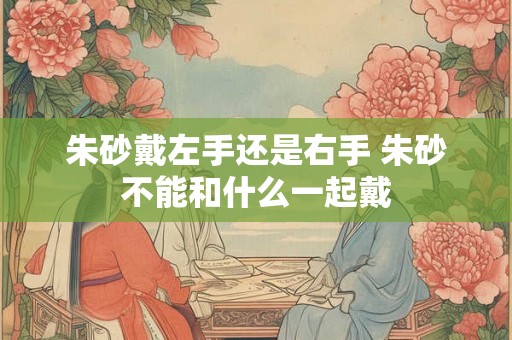 朱砂戴左手还是右手 朱砂不能和什么一起戴 朱砂戴左手还是右手 朱砂不能和什么一起戴