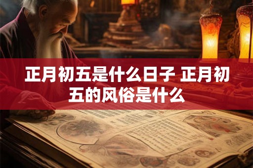 正月初五是什么日子 正月初五的风俗是什么 正月初五是什么日子 正月初五的风俗是什么