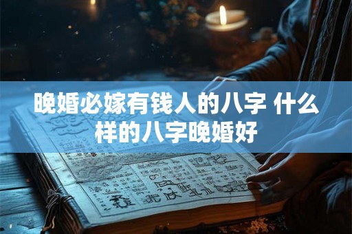 晚婚必嫁有钱人的八字 什么样的八字晚婚好 晚婚必嫁有钱人的八字 什么样的八字晚婚好