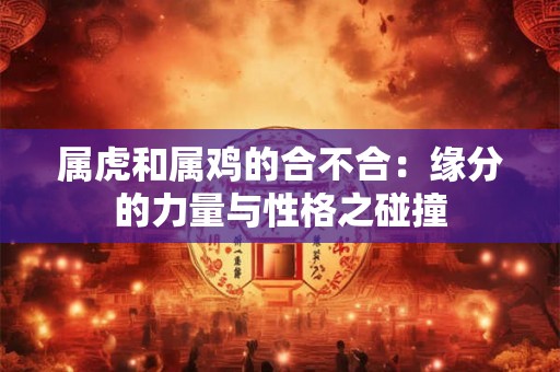 属虎和属鸡的合不合:缘分的力量与性格之碰撞 属虎和属鸡的合不合:缘分的力量与性格之碰撞