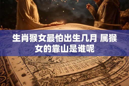生肖猴女最怕出生几月 属猴女的靠山是谁呢 生肖猴女最怕出生几月 属猴女的靠山是谁呢