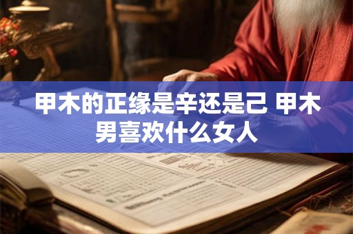 甲木的正缘是辛还是己 甲木男喜欢什么女人 甲木的正缘是辛还是己 甲木男喜欢什么女人