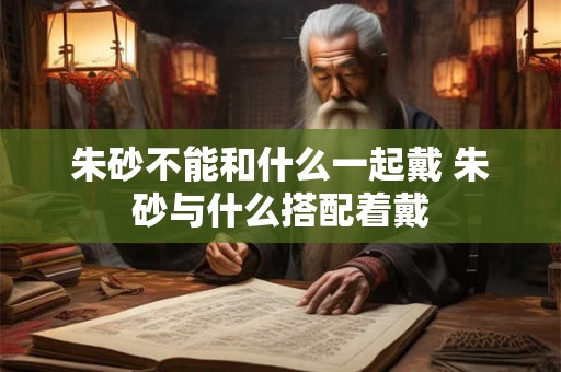 朱砂不能和什么一起戴 朱砂与什么搭配着戴 朱砂不能和什么一起戴 朱砂与什么搭配着戴