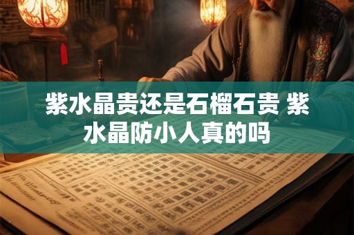 紫水晶贵还是石榴石贵 紫水晶防小人真的吗
