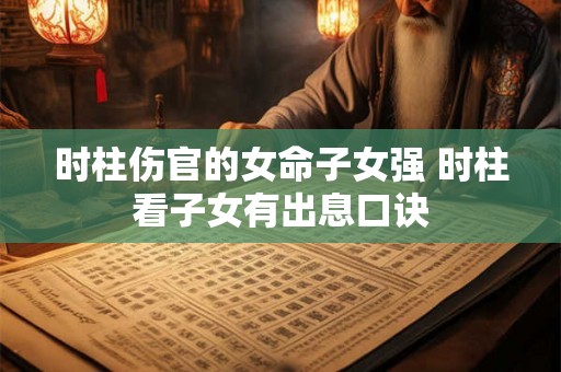 时柱伤官的女命子女强 时柱看子女有出息口诀 时柱伤官的女命子女强 时柱看子女有出息口诀