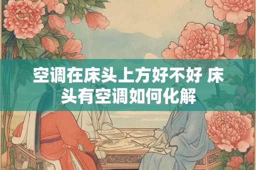 空调在床头上方好不好 床头有空调如何化解 空调在床头上方好不好 床头有空调如何化解