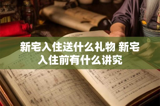 新宅入住送什么礼物 新宅入住前有什么讲究 新宅入住送什么礼物 新宅入住前有什么讲究