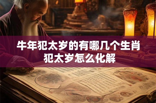 牛年犯太岁的有哪几个生肖 犯太岁怎么化解 牛年犯太岁的有哪几个生肖 犯太岁怎么化解