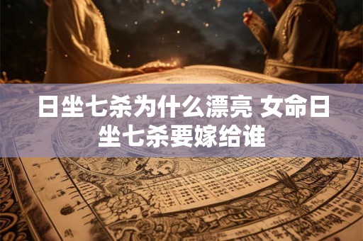 日坐七杀为什么漂亮 女命日坐七杀要嫁给谁