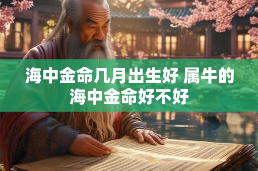 海中金命几月出生好 属牛的海中金命好不好 海中金命几月出生好 属牛的海中金命好不好