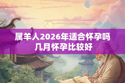 属羊人2026年适合怀孕吗 几月怀孕比较好 属羊人2026年适合怀孕吗 几月怀孕比较好