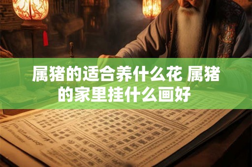 属猪的适合养什么花 属猪的家里挂什么画好 属猪的适合养什么花 属猪的家里挂什么画好