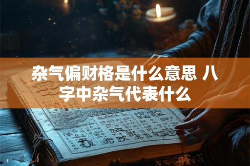杂气偏财格是什么意思 八字中杂气代表什么 杂气偏财格是什么意思 八字中杂气代表什么