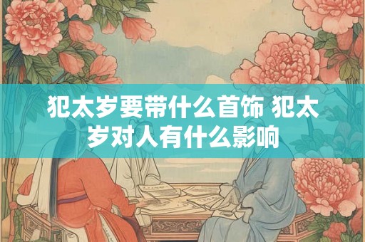 犯太岁要带什么首饰 犯太岁对人有什么影响 犯太岁要带什么首饰 犯太岁对人有什么影响