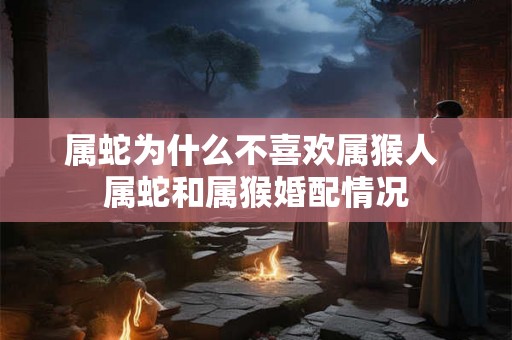 属蛇为什么不喜欢属猴人 属蛇和属猴婚配情况