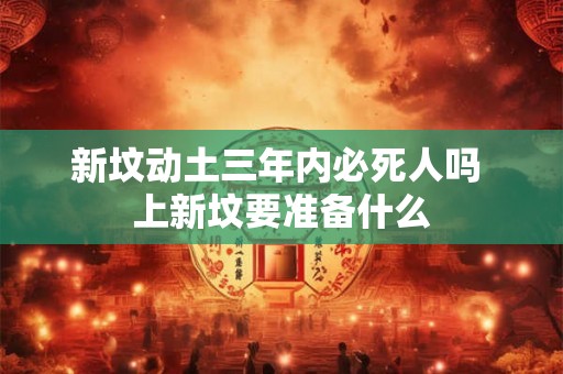 新坟动土三年内必死人吗 上新坟要准备什么 新坟动土三年内必死人吗 上新坟要准备什么