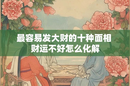 最容易发大财的十种面相 财运不好怎么化解