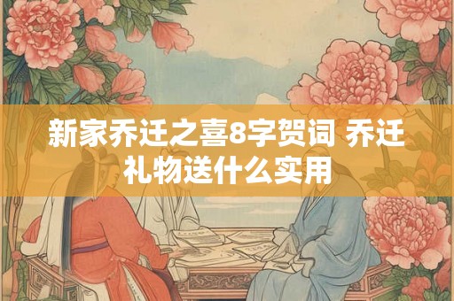新家乔迁之喜8字贺词 乔迁礼物送什么实用