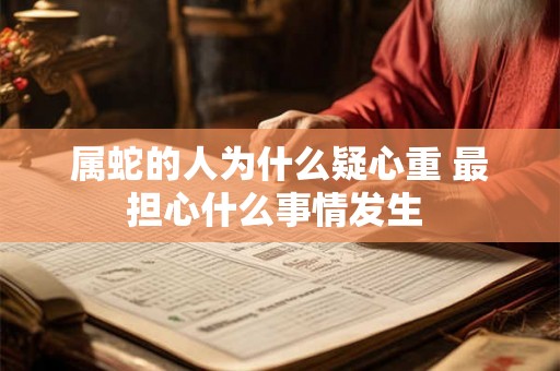 属蛇的人为什么疑心重 最担心什么事情发生 属蛇的人为什么疑心重 最担心什么事情发生