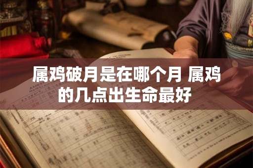 属鸡破月是在哪个月 属鸡的几点出生命最好 属鸡破月是在哪个月 属鸡的几点出生命最好